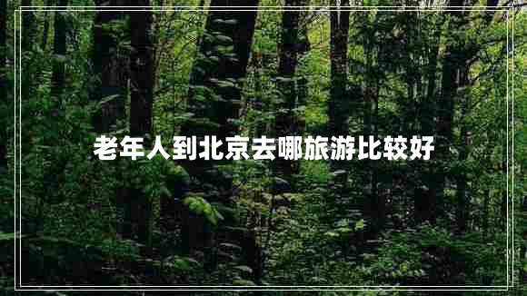 老年人到北京去哪旅游比較好