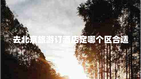 去北京旅游訂酒店定哪個區(qū)合適 去北京旅游訂酒店定哪個區(qū)合適