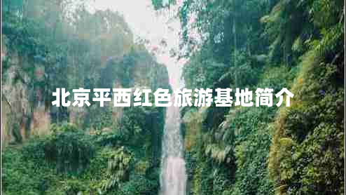 北京平西紅色旅游基地簡介 北京平西紅色旅游基地簡介
