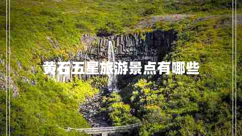 黃石五星旅游景點(diǎn)有哪些