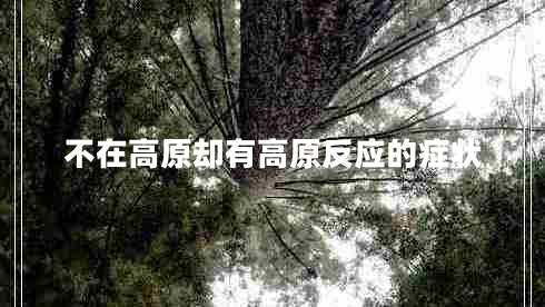 不在高原卻有高原反應(yīng)的癥狀