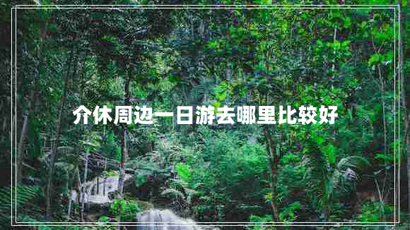 介休周邊一日游去哪里比較好