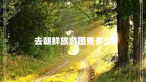 去朝鮮旅游團(tuán)費(fèi)多少 去朝鮮旅游團(tuán)費(fèi)多少