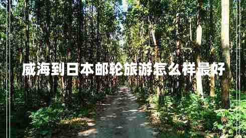 威海到日本郵輪旅游怎么樣最好 威海到日本郵輪旅游怎么樣最好