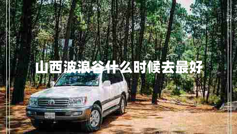 山西波浪谷什么時候去最好
