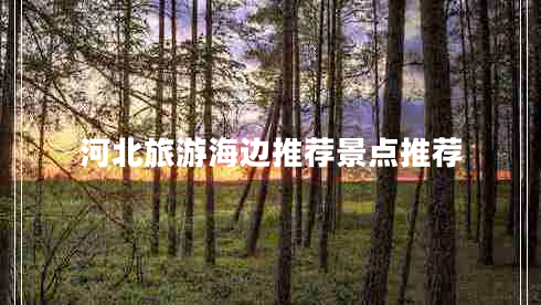 河北旅游海邊推薦景點(diǎn)推薦 河北旅游海邊推薦景點(diǎn)推薦