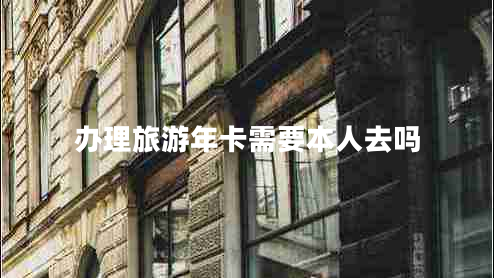 辦理旅游年卡需要本人去嗎