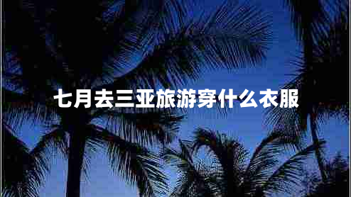 七月去三亞旅游穿什么衣服 七月去三亞旅游穿什么衣服