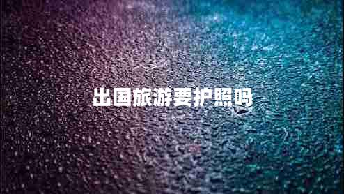 出國旅游要護照嗎