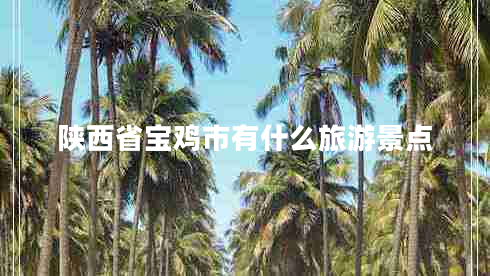 陜西省寶雞市有什么旅游景點(diǎn) 陜西省寶雞市有什么旅游景點(diǎn)