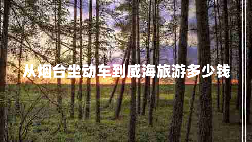 從煙臺(tái)坐動(dòng)車(chē)到威海旅游多少錢(qián)