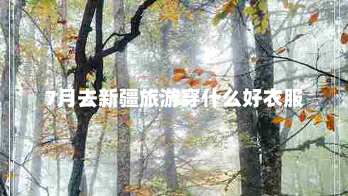 7月去新疆旅游穿什么好衣服 7月去新疆旅游穿什么好衣服