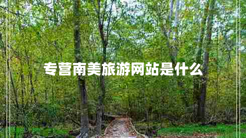 專營(yíng)南美旅游網(wǎng)站是什么