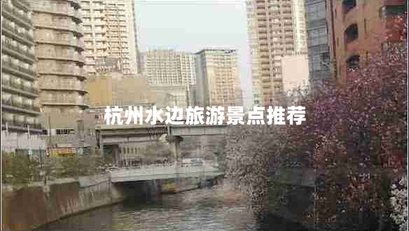 杭州水邊旅游景點(diǎn)推薦