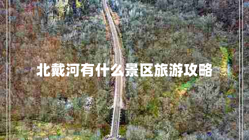 北戴河有什么景區(qū)旅游攻略 北戴河有什么景區(qū)旅游攻略