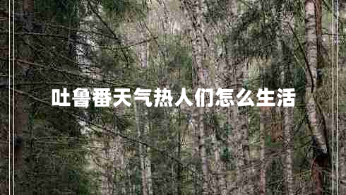 吐魯番天氣熱人們怎么生活