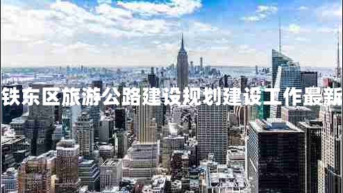 四平鐵東區(qū)旅游公路建設規(guī)劃建設工作最新進展