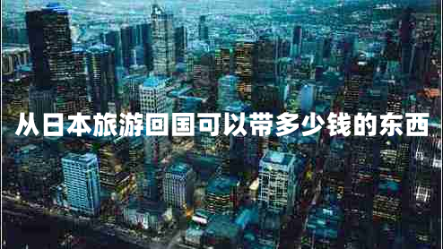 從日本旅游回國可以帶多少錢的東西 從日本旅游回國可以帶多少錢的東西