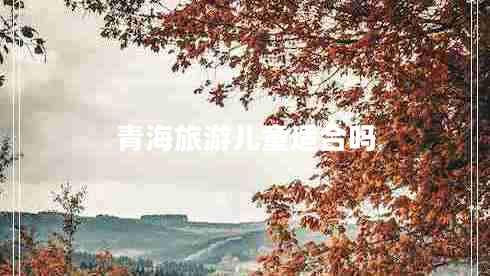 青海旅游兒童適合嗎 青海旅游兒童適合嗎