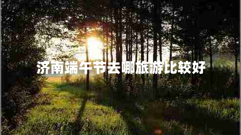 濟(jì)南端午節(jié)去哪旅游比較好