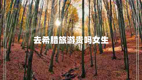 去希臘旅游貴嗎女生 去希臘旅游貴嗎女生