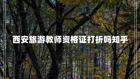 西安旅游教師資格證打折嗎知乎