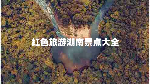 紅色旅游湖南景點大全 紅色旅游湖南景點大全