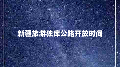 新疆旅游獨(dú)庫(kù)公路開(kāi)放時(shí)間