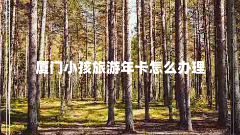 廈門小孩旅游年卡怎么辦理