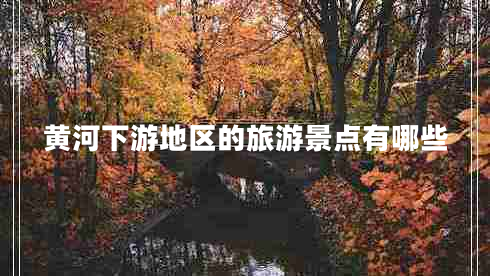黃河下游地區(qū)的旅游景點(diǎn)有哪些