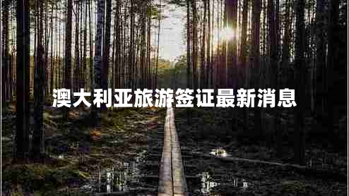 澳大利亞旅游簽證最新消息 澳大利亞旅游簽證最新消息