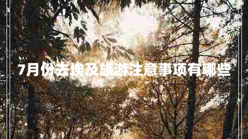 7月份去埃及旅游注意事項(xiàng)有哪些 7月份去埃及旅游注意事項(xiàng)有哪些