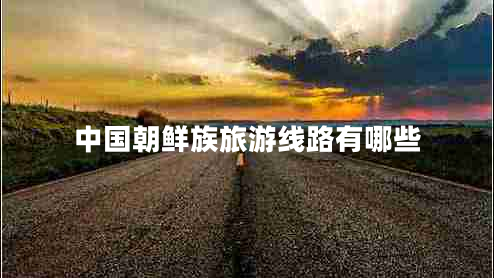 中國朝鮮族旅游線路有哪些 中國朝鮮族旅游線路有哪些