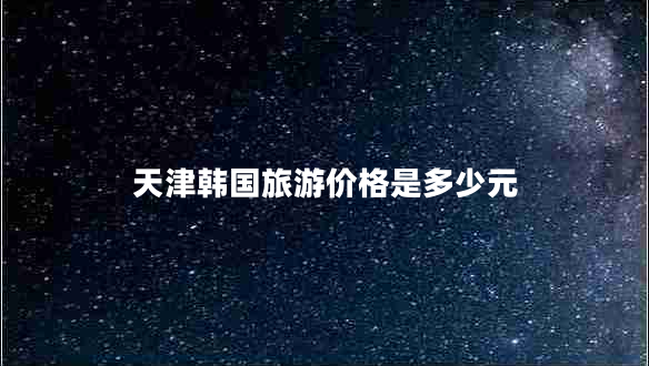 天津韓國旅游價格是多少元