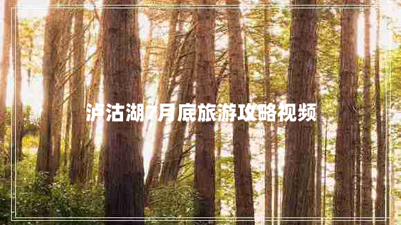 瀘沽湖7月底旅游攻略視頻 瀘沽湖7月底旅游攻略視頻