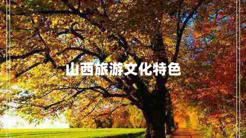山西旅游文化特色 山西旅游文化特色