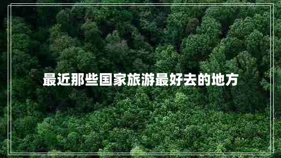 最近那些國家旅游最好去的地方 最近那些國家旅游最好去的地方
