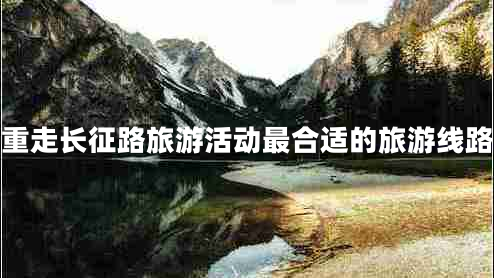 重走長征路旅游活動最合適的旅游線路