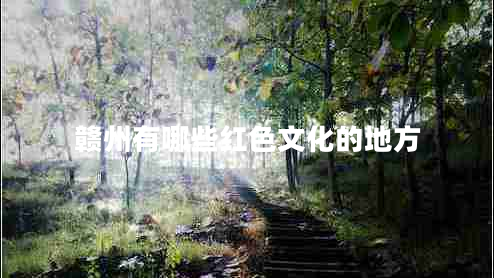贛州有哪些紅色文化的地方 贛州有哪些紅色文化的地方