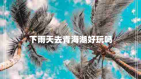 下雨天去青海湖好玩嗎 下雨天去青海湖好玩嗎