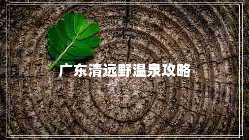廣東清遠(yuǎn)野溫泉攻略