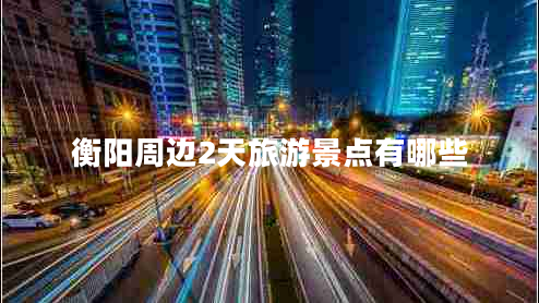 衡陽周邊2天旅游景點(diǎn)有哪些