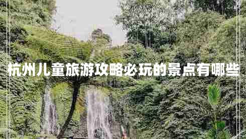 杭州兒童旅游攻略必玩的景點有哪些