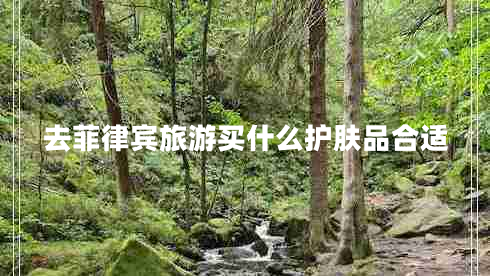 去菲律賓旅游買什么護(hù)膚品合適 去菲律賓旅游買什么護(hù)膚品合適