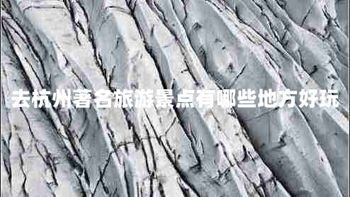 去杭州著名旅游景點(diǎn)有哪些地方好玩 去杭州著名旅游景點(diǎn)有哪些地方好玩