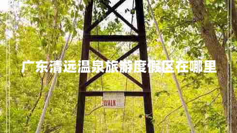 廣東清遠溫泉旅游度假區(qū)在哪里