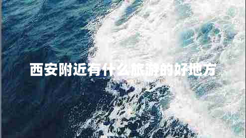 西安附近有什么旅游的好地方 西安附近有什么旅游的好地方