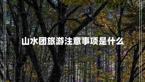 山水團(tuán)旅游注意事項是什么