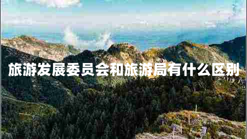 旅游發(fā)展委員會和旅游局有什么區(qū)別