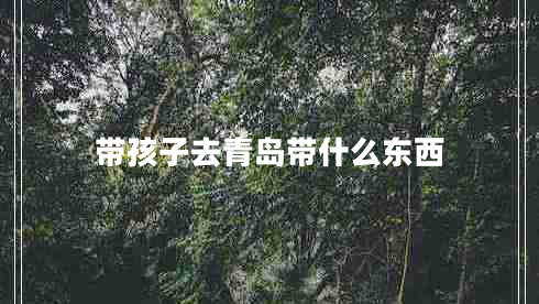 帶孩子去青島帶什么東西 帶孩子去青島帶什么東西